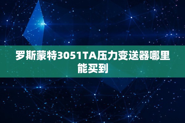 罗斯蒙特3051TA压力变送器哪里能买到