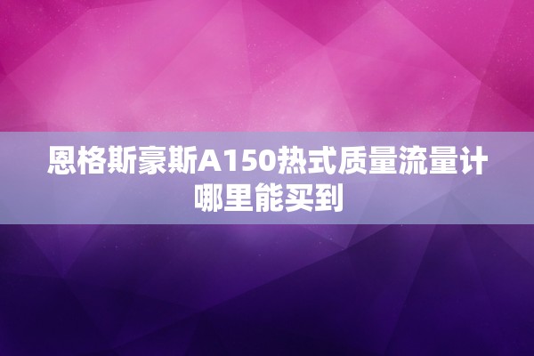 恩格斯豪斯A150热式质量流量计哪里能买到