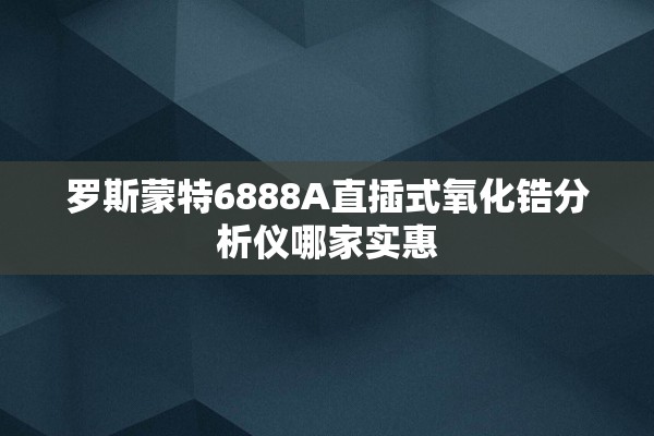 罗斯蒙特6888A直插式氧化锆分析仪哪家实惠