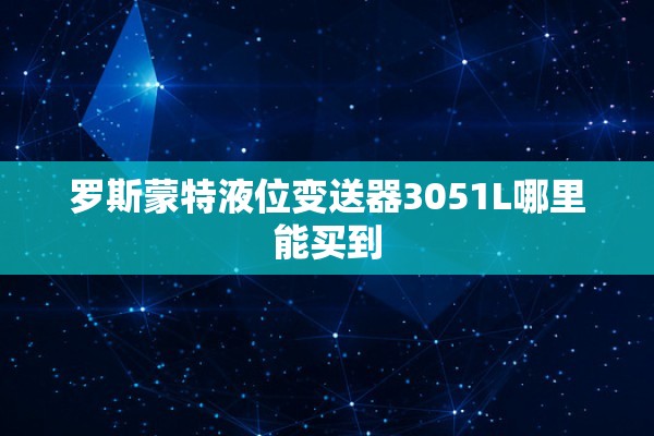 罗斯蒙特液位变送器3051L哪里能买到