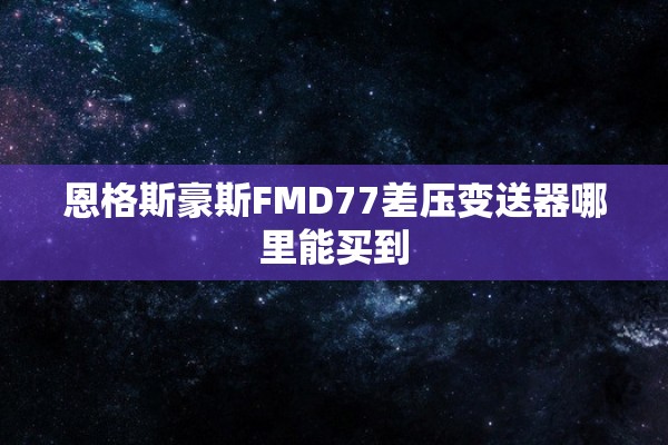 恩格斯豪斯FMD77差压变送器哪里能买到