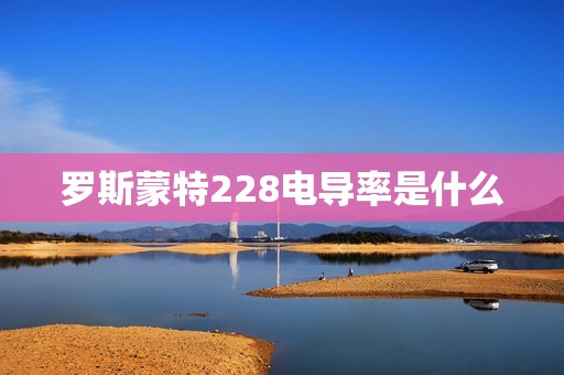 罗斯蒙特228电导率是什么